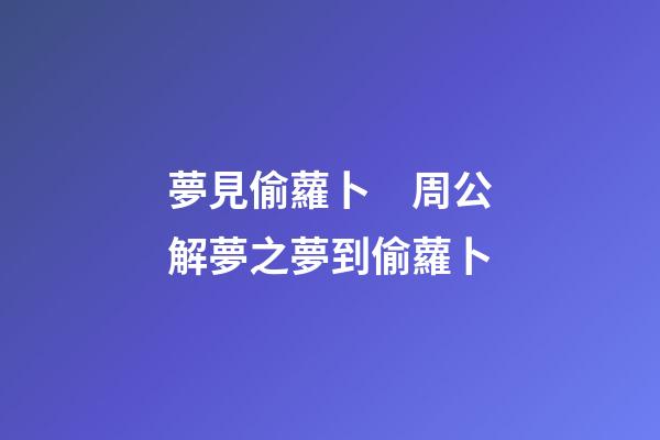 夢見偷蘿卜　周公解夢之夢到偷蘿卜